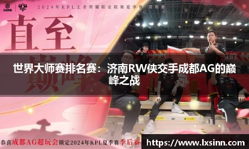世界大师赛排名赛：济南RW侠交手成都AG的巅峰之战