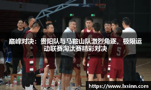 巅峰对决：贵阳队与马鞍山队激烈角逐，极限运动联赛淘汰赛精彩对决