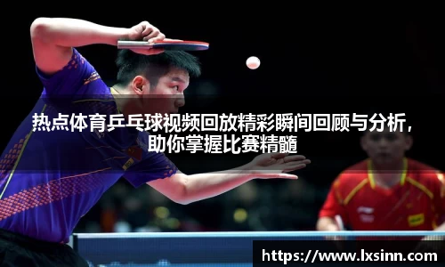 热点体育乒乓球视频回放精彩瞬间回顾与分析，助你掌握比赛精髓