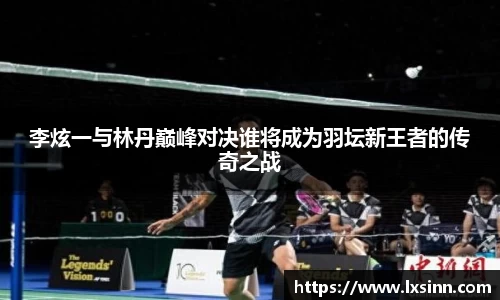 李炫一与林丹巅峰对决谁将成为羽坛新王者的传奇之战