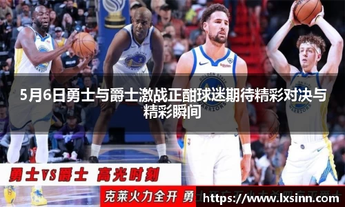 5月6日勇士与爵士激战正酣球迷期待精彩对决与精彩瞬间