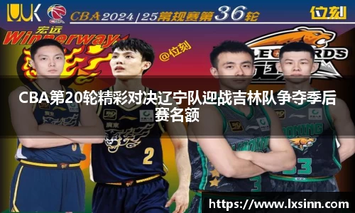 CBA第20轮精彩对决辽宁队迎战吉林队争夺季后赛名额